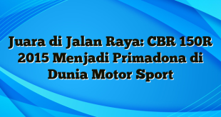 Juara di Jalan Raya: CBR 150R 2015 Menjadi Primadona di Dunia Motor Sport