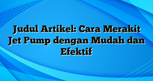 Judul Artikel: Cara Merakit Jet Pump dengan Mudah dan Efektif