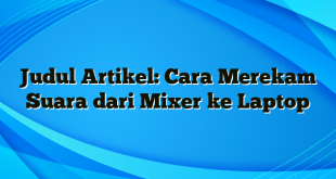 Judul Artikel: Cara Merekam Suara dari Mixer ke Laptop