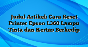 Judul Artikel: Cara Reset Printer Epson L360 Lampu Tinta dan Kertas Berkedip