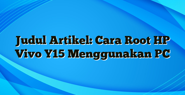 Judul Artikel: Cara Root HP Vivo Y15 Menggunakan PC