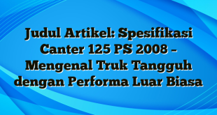 Judul Artikel: Spesifikasi Canter 125 PS 2008 – Mengenal Truk Tangguh dengan Performa Luar Biasa