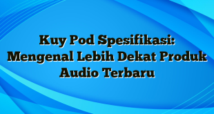 Kuy Pod Spesifikasi: Mengenal Lebih Dekat Produk Audio Terbaru