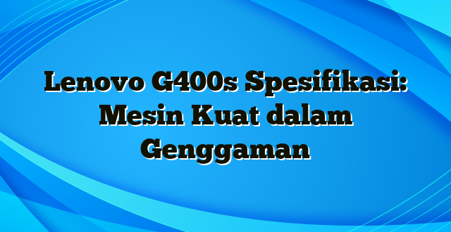 Lenovo G400s Spesifikasi: Mesin Kuat dalam Genggaman