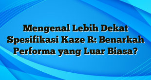 Mengenal Lebih Dekat Spesifikasi Kaze R: Benarkah Performa yang Luar Biasa?