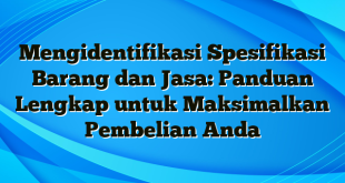 Mengidentifikasi Spesifikasi Barang dan Jasa: Panduan Lengkap untuk Maksimalkan Pembelian Anda