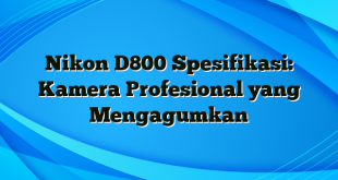 Nikon D800 Spesifikasi: Kamera Profesional yang Mengagumkan