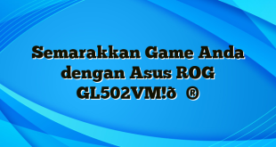 Semarakkan Game Anda dengan Asus ROG GL502VM!?