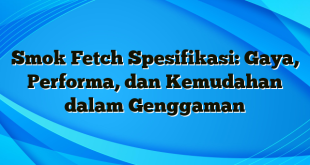 Smok Fetch Spesifikasi: Gaya, Performa, dan Kemudahan dalam Genggaman