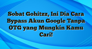 Sobat Gohitzz, Ini Dia Cara Bypass Akun Google Tanpa OTG yang Mungkin Kamu Cari!