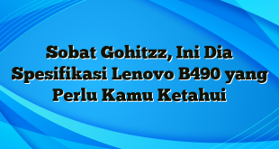 Sobat Gohitzz, Ini Dia Spesifikasi Lenovo B490 yang Perlu Kamu Ketahui