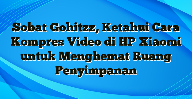 Sobat Gohitzz, Ketahui Cara Kompres Video di HP Xiaomi untuk Menghemat Ruang Penyimpanan