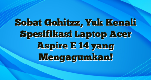 Sobat Gohitzz, Yuk Kenali Spesifikasi Laptop Acer Aspire E 14 yang Mengagumkan!