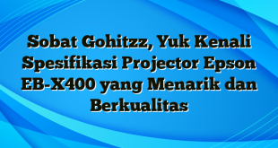 Sobat Gohitzz, Yuk Kenali Spesifikasi Projector Epson EB-X400 yang Menarik dan Berkualitas