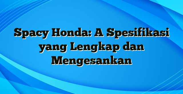 Spacy Honda: A Spesifikasi yang Lengkap dan Mengesankan