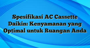 Spesifikasi AC Cassette Daikin: Kenyamanan yang Optimal untuk Ruangan Anda