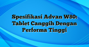 Spesifikasi Advan W80: Tablet Canggih Dengan Performa Tinggi