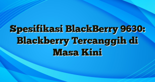 Spesifikasi BlackBerry 9630: Blackberry Tercanggih di Masa Kini