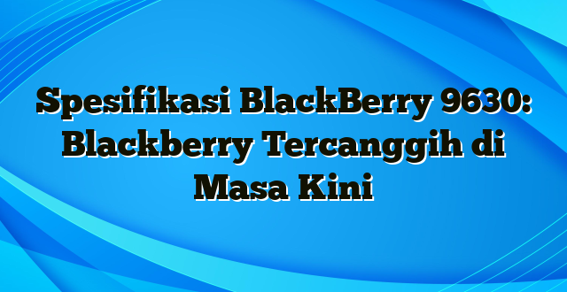 Spesifikasi BlackBerry 9630: Blackberry Tercanggih di Masa Kini