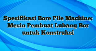 Spesifikasi Bore Pile Machine: Mesin Pembuat Lubang Bor untuk Konstruksi