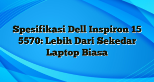 Spesifikasi Dell Inspiron 15 5570: Lebih Dari Sekedar Laptop Biasa