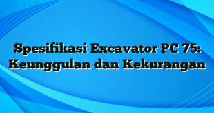 Spesifikasi Excavator PC 75: Keunggulan dan Kekurangan