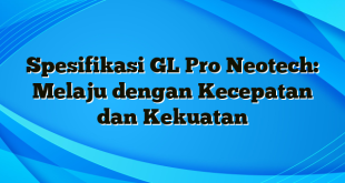 Spesifikasi GL Pro Neotech: Melaju dengan Kecepatan dan Kekuatan