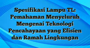 Spesifikasi Lampu TL: Pemahaman Menyeluruh Mengenai Teknologi Pencahayaan yang Efisien dan Ramah Lingkungan