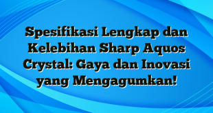 Spesifikasi Lengkap dan Kelebihan Sharp Aquos Crystal: Gaya dan Inovasi yang Mengagumkan!