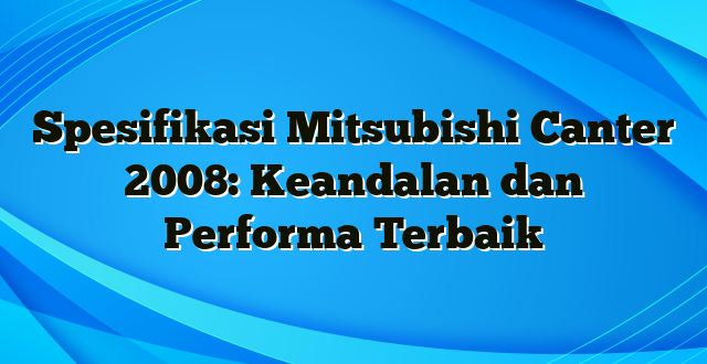 Spesifikasi Mitsubishi Canter 2008: Keandalan dan Performa Terbaik