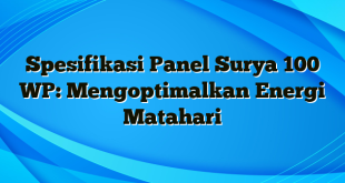 Spesifikasi Panel Surya 100 WP: Mengoptimalkan Energi Matahari