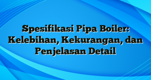 Spesifikasi Pipa Boiler: Kelebihan, Kekurangan, dan Penjelasan Detail