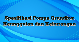 Spesifikasi Pompa Grundfos: Keunggulan dan Kekurangan