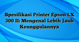 Spesifikasi Printer Epson LX 300 II: Mengenal Lebih Jauh Keunggulannya