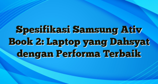 Spesifikasi Samsung Ativ Book 2: Laptop yang Dahsyat dengan Performa Terbaik