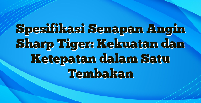 Spesifikasi Senapan Angin Sharp Tiger: Kekuatan dan Ketepatan dalam Satu Tembakan