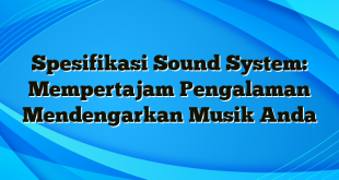 Spesifikasi Sound System: Mempertajam Pengalaman Mendengarkan Musik Anda