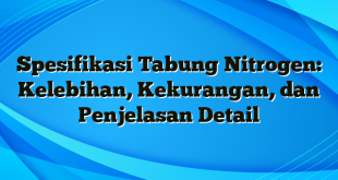 Spesifikasi Tabung Nitrogen: Kelebihan, Kekurangan, dan Penjelasan Detail