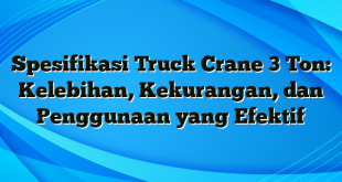 Spesifikasi Truck Crane 3 Ton: Kelebihan, Kekurangan, dan Penggunaan yang Efektif