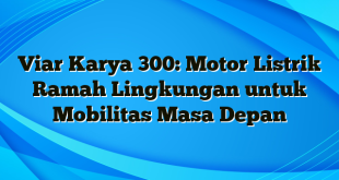 Viar Karya 300: Motor Listrik Ramah Lingkungan untuk Mobilitas Masa Depan