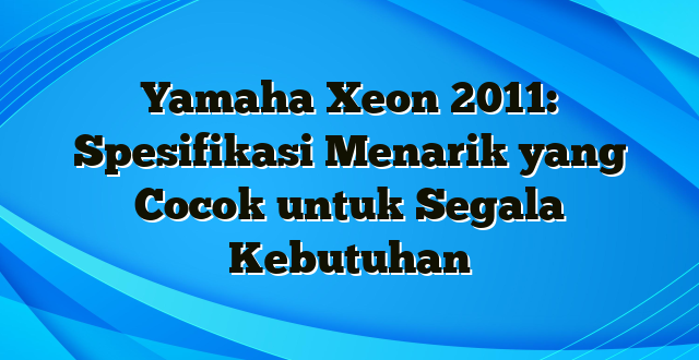 Yamaha Xeon 2011: Spesifikasi Menarik yang Cocok untuk Segala Kebutuhan