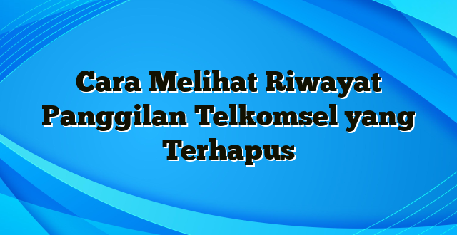 Cara Melihat Riwayat Panggilan Telkomsel yang Terhapus